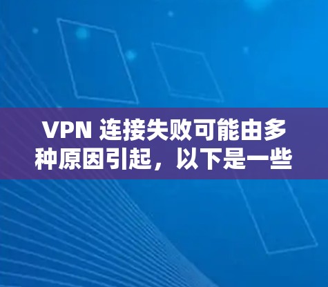 VPN 连接失败可能由多种原因引起，以下是一些常见问题及解决方法，逐步排查