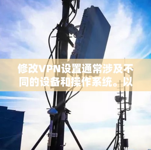 修改VPN设置通常涉及不同的设备和操作系统。以下是一些常见平台的步骤指南，请根据你的需求选择对应的部分