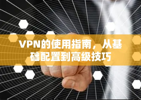 VPN的使用指南，从基础配置到高级技巧