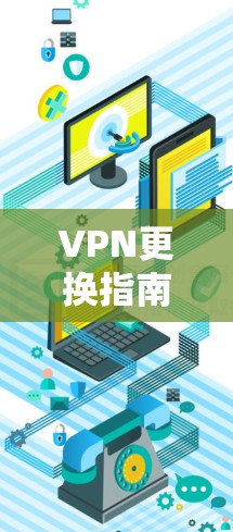 VPN更换指南，如何安全高效地切换虚拟专用网络