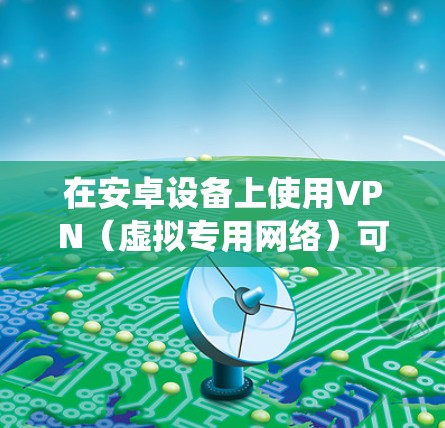 在安卓设备上使用VPN（虚拟专用网络）可以帮助你加密网络流量、保护隐私、绕过地理限制或访问被屏蔽的内容。以下是关于安卓VPN的详细指南