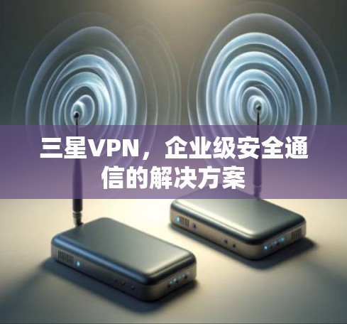 三星VPN，企业级安全通信的解决方案