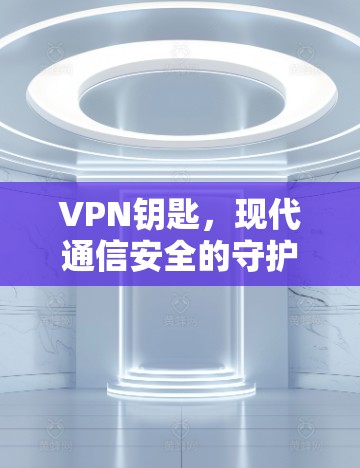 VPN钥匙，现代通信安全的守护者