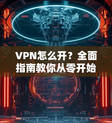 VPN怎么开？全面指南教你从零开始搭建和使用VPN