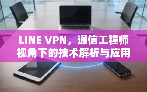 LINE VPN，通信工程师视角下的技术解析与应用探讨