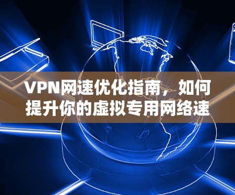 VPN网速优化指南，如何提升你的虚拟专用网络速度