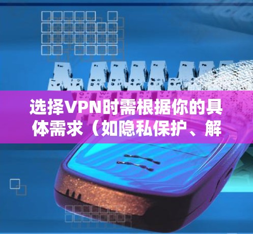 选择VPN时需根据你的具体需求（如隐私保护、解锁内容、速度等）来决定。以下是一些推荐选项及注意事项