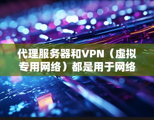 代理服务器和VPN（虚拟专用网络）都是用于网络隐私保护和访问受限内容的工具，但它们在原理、用途和安全性上有显著区别。以下是详细对比和关键信息