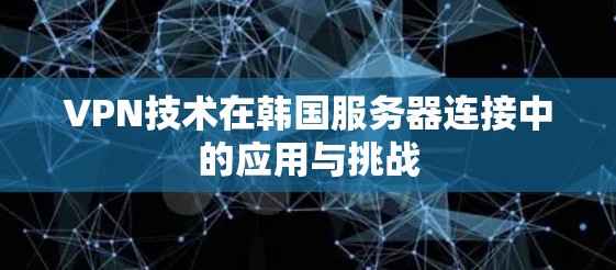 VPN技术在韩国服务器连接中的应用与挑战