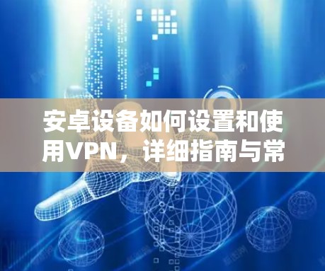 安卓设备如何设置和使用VPN，详细指南与常见问题解答