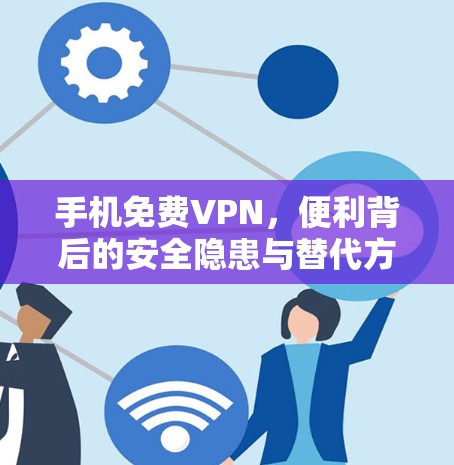 手机免费VPN，便利背后的安全隐患与替代方案