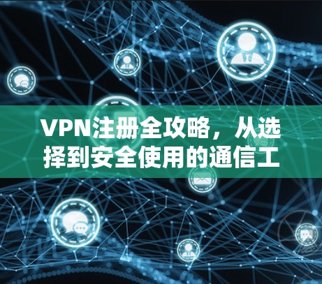 VPN注册全攻略，从选择到安全使用的通信工程师指南