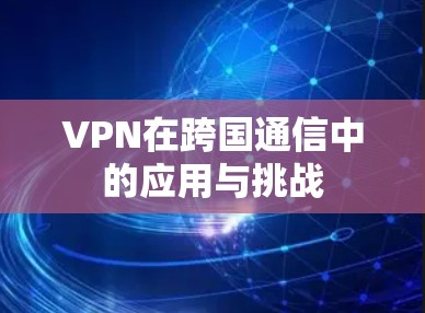 VPN在跨国通信中的应用与挑战