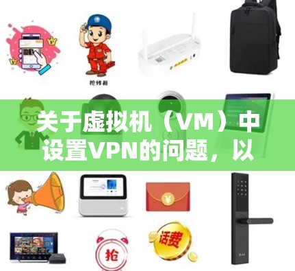 关于虚拟机（VM）中设置VPN的问题，以下是分步骤的解答和注意事项