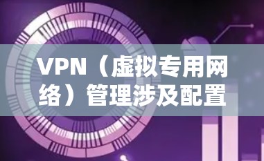 VPN（虚拟专用网络）管理涉及配置、维护和优化VPN服务，以确保安全、稳定的远程访问和网络连接。以下是VPN管理的关键方面和步骤