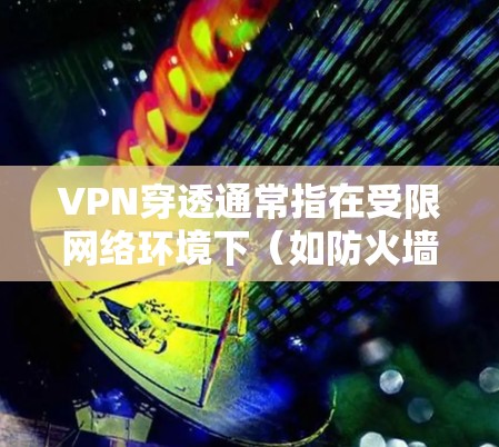 VPN穿透通常指在受限网络环境下（如防火墙、NAT或网络审查）建立VPN连接的技术。以下是关键方法及注意事项