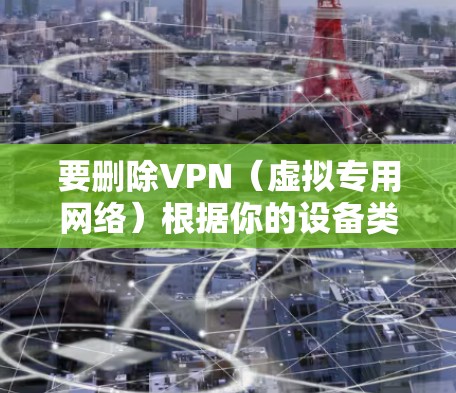 要删除VPN（虚拟专用网络）根据你的设备类型，操作步骤有所不同。以下是常见平台的删除方法