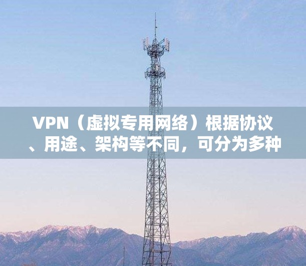 VPN（虚拟专用网络）根据协议、用途、架构等不同，可分为多种类型。以下是常见分类及特点