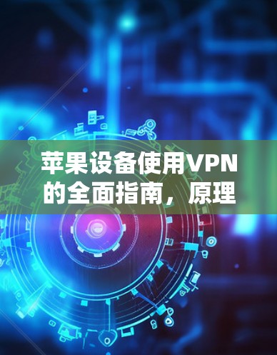 苹果设备使用VPN的全面指南，原理、设置与常见问题解答