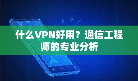 什么VPN好用？通信工程师的专业分析