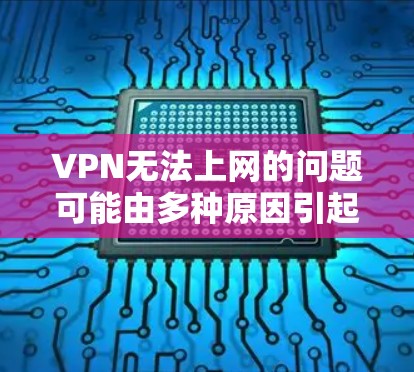 VPN无法上网的问题可能由多种原因引起，以下是一些常见原因及对应的解决方法，请逐步排查