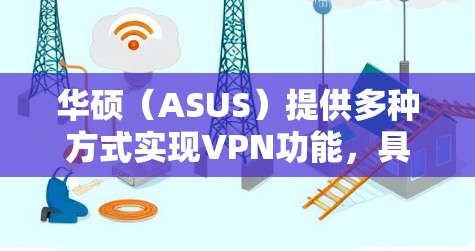 华硕（ASUS）提供多种方式实现VPN功能，具体取决于你的需求和使用场景。以下是常见的几种方法
