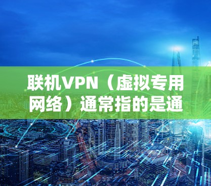 联机VPN（虚拟专用网络）通常指的是通过VPN技术将多台设备或不同地点的网络连接起来，形成一个安全的私有网络，实现资源共享或远程访问。以下是关于联机VPN的详细解答
