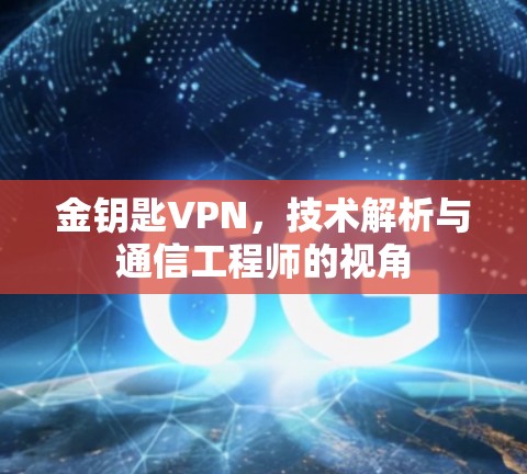 金钥匙VPN，技术解析与通信工程师的视角