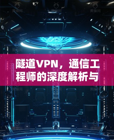 隧道VPN，通信工程师的深度解析与应用指南