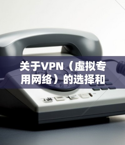 关于VPN（虚拟专用网络）的选择和使用，以下是一些关键信息和建议，帮助你找到适合的工具并安全上网