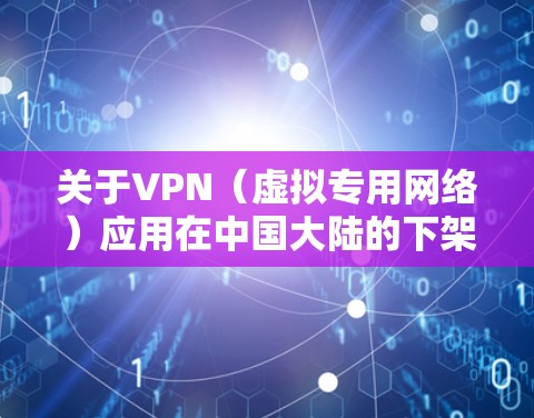 关于VPN（虚拟专用网络）应用在中国大陆的下架问题，以下是综合信息整理