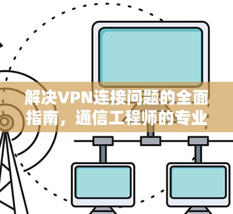 解决VPN连接问题的全面指南，通信工程师的专业建议