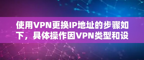 使用VPN更换IP地址的步骤如下，具体操作因VPN类型和设备而异