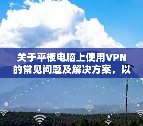 关于平板电脑上使用VPN的常见问题及解决方案，以下是一些关键信息整理