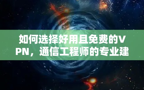 如何选择好用且免费的VPN，通信工程师的专业建议