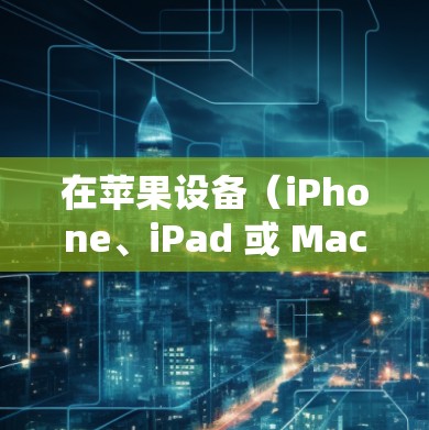 在苹果设备（iPhone、iPad 或 Mac）上配置和使用 VPN 的步骤如下