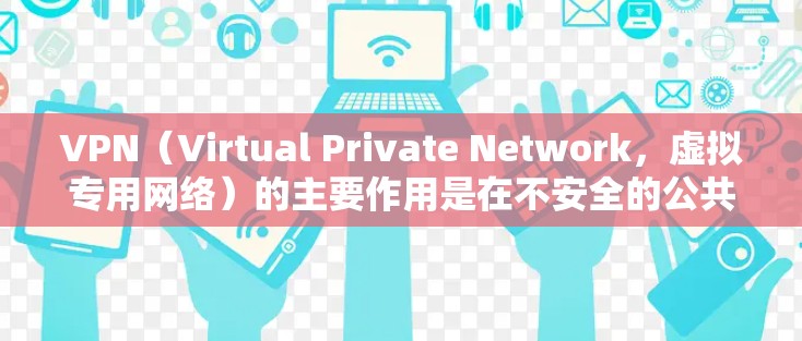 VPN（Virtual Private Network，虚拟专用网络）的主要作用是在不安全的公共网络上建立加密通道，保护用户的数据隐私和网络安全。以下是其核心功能及常见用途